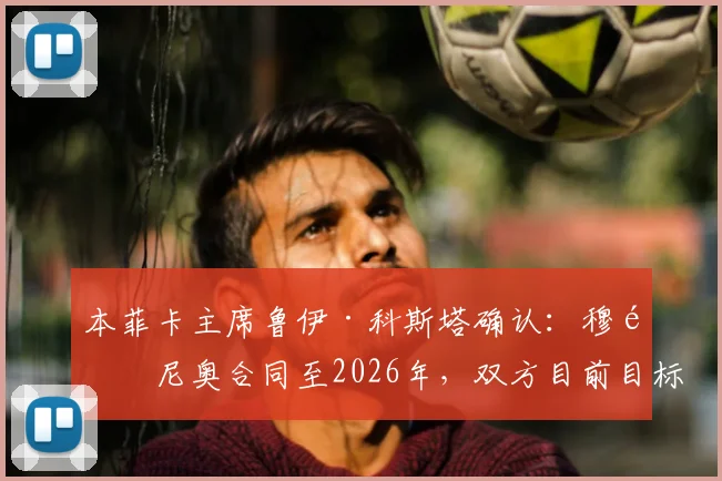 本菲卡主席鲁伊·科斯塔确认：穆里尼奥合同至2026年，双方目前目标一致关系稳固