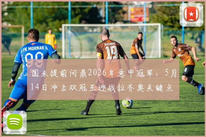 国米提前问鼎2026年意甲冠军，5月14日冲击双冠王迎战拉齐奥关键点解析