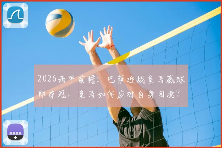2026西甲前瞻：巴萨迎战皇马赢球即夺冠，皇马如何应对自身困境？