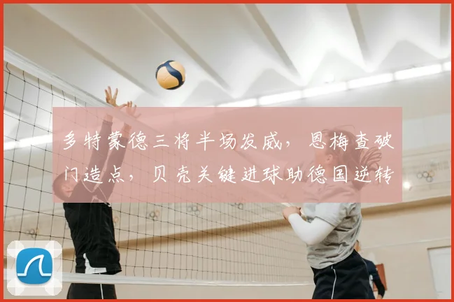 多特蒙德三将半场发威,恩梅查破门造点,贝壳关键进球助德国逆转取胜,解析德甲力量对国家队的影响