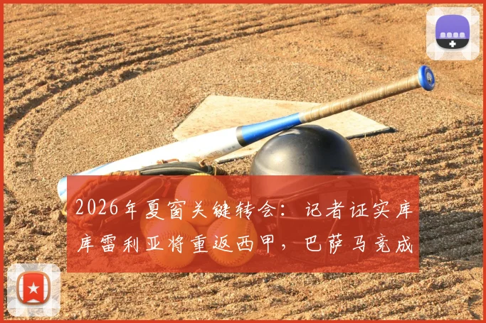 2026年夏窗关键转会：记者证实库库雷利亚将重返西甲，巴萨马竞成唯二潜在下家