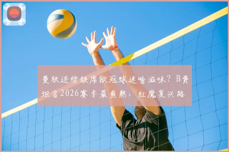 曼联连续缺席欧冠球迷啥滋味？B费坦言2026赛季最煎熬，红魔复兴路在何方
