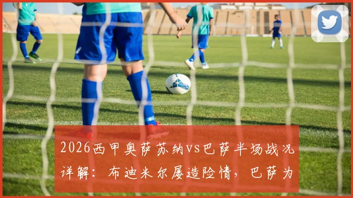 2026西甲奥萨苏纳vs巴萨半场战况详解：布迪米尔屡造险情，巴萨为何半场0-0遭零封？数据统计与关键镜头回顾