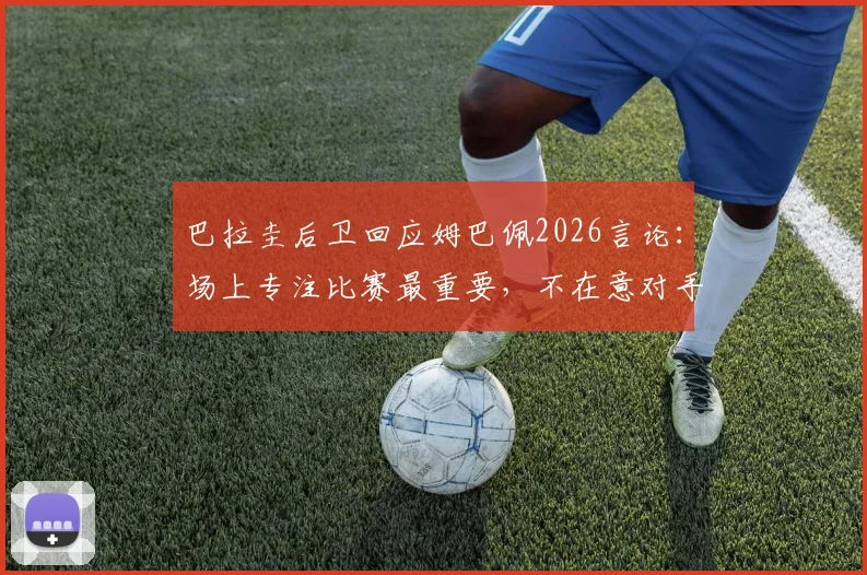 巴拉圭后卫回应姆巴佩2026言论：场上专注比赛最重要，不在意对手说了什么
