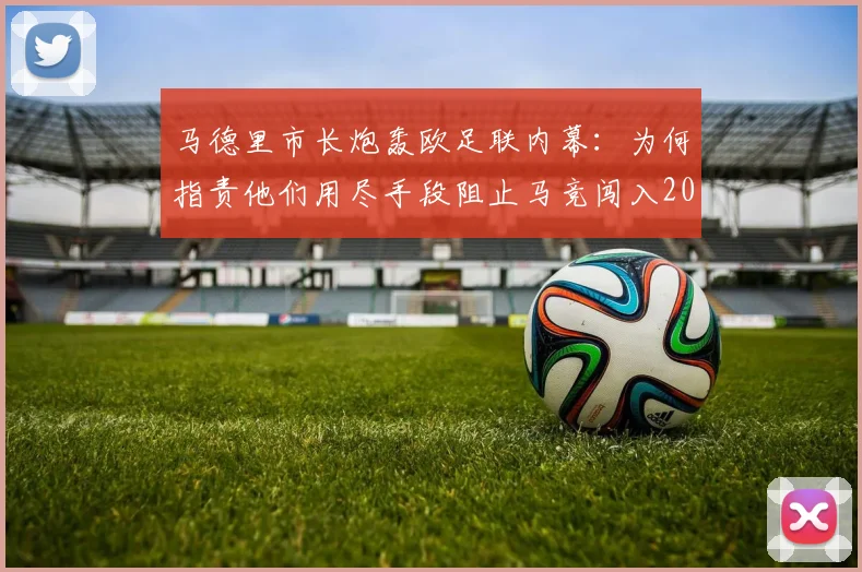 马德里市长炮轰欧足联内幕:为何指责他们用尽手段阻止马竞闯入2026欧冠决赛?