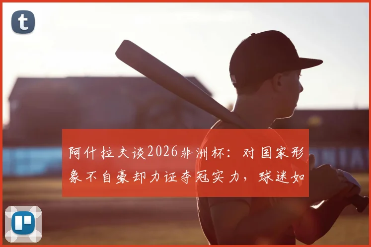 阿什拉夫谈2026非洲杯:对国家形象不自豪却力证夺冠实力,球迷如何理性看待球星表态?