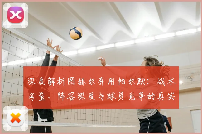 深度解析图赫尔弃用帕尔默：战术考量、阵容深度与球员竞争的真实较量