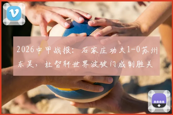 2026中甲战报：石家庄功夫1-0苏州东吴，杜智轩世界波破门成制胜关键，附比赛录像入口