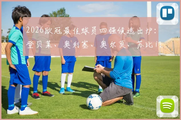 2026欧冠最佳球员四强候选出炉：登贝莱、奥利塞、奥尔莫、苏比门迪数据全面对比，谁将最终捧杯？