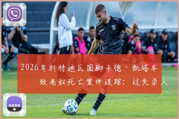 2026年科特迪瓦国脚卡德·凯塔车祸致老妇死亡案件追踪：过失杀人指控与审理程序深度解析