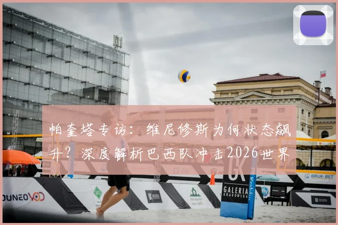 帕奎塔专访：维尼修斯为何状态飙升？深度解析巴西队冲击2026世界杯冠军的战术核心与阵容前景