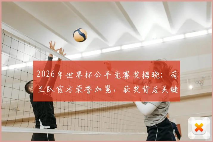 2026年世界杯公平竞赛奖揭晓：荷兰队官方荣誉加冕，获奖背后关键因素全解析