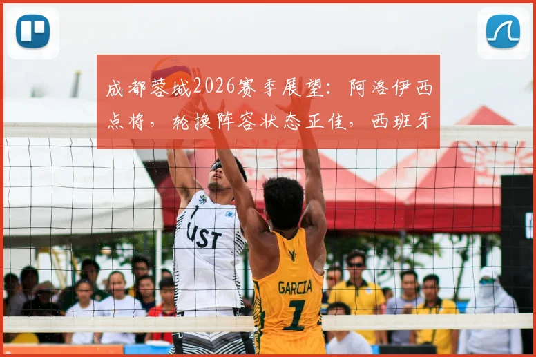 成都蓉城2026赛季展望：阿洛伊西点将，轮换阵容状态正佳，西班牙青训体系成学习标杆