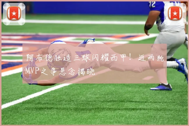阿布德独造三球闪耀西甲!近两轮MVP之争悬念揭晓