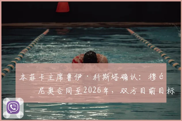 本菲卡主席鲁伊·科斯塔确认:穆里尼奥合同至2026年,双方目前目标一致关系稳固