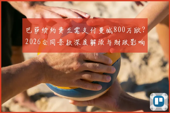 巴萨续约费兰需支付曼城800万欧？2026合同条款深度解读与财政影响分析