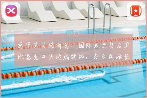 意甲罗马诺消息：国际米兰与后卫比塞克口头达成续约，新合同延长至2026年，年薪与违约金细节曝光