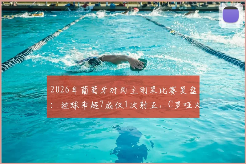 2026年葡萄牙对民主刚果比赛复盘:控球率超7成仅1次射正,C罗哑火背后原因分析与全场录像观看指南