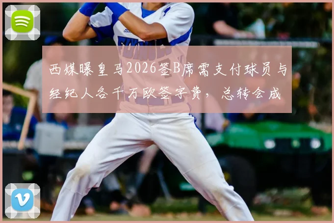 西媒曝皇马2026签B席需支付球员与经纪人各千万欧签字费,总转会成本几何?