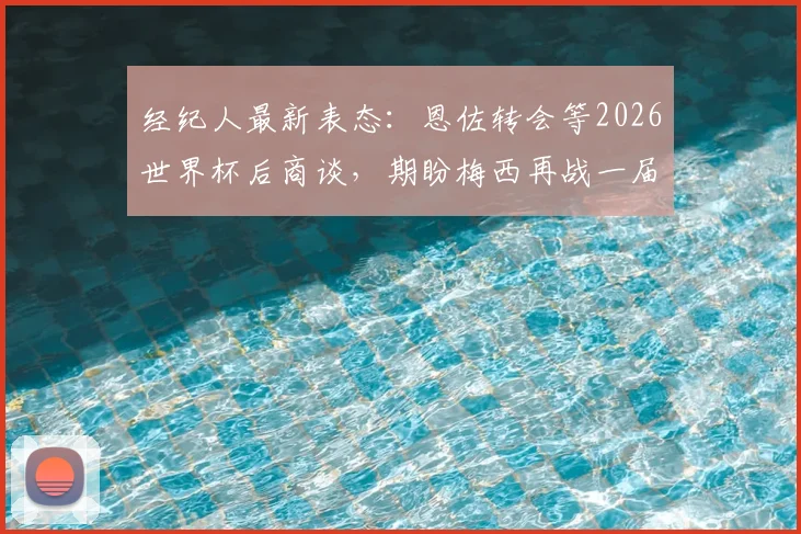 经纪人最新表态:恩佐转会等2026世界杯后商谈,期盼梅西再战一届创造历史