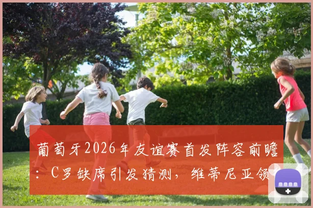 葡萄牙2026年友谊赛首发阵容前瞻：C罗缺席引发猜测，维蒂尼亚领衔出战名单解析