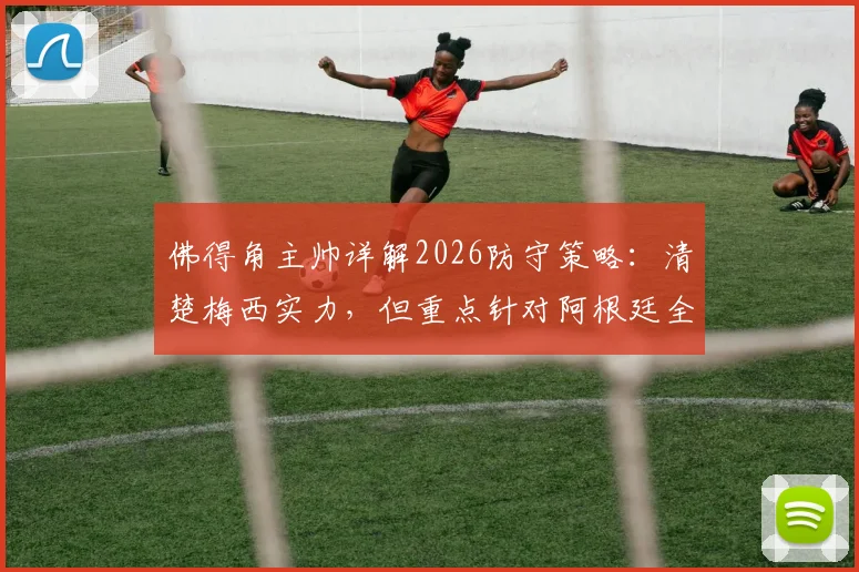 佛得角主帅详解2026防守策略：清楚梅西实力，但重点针对阿根廷全队部署