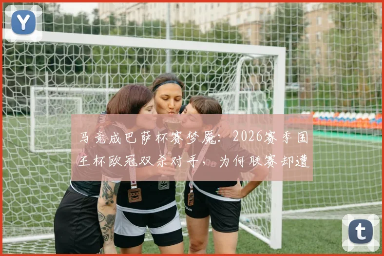 马竞成巴萨杯赛梦魇：2026赛季国王杯欧冠双杀对手，为何联赛却遭巴萨碾压？深度解读战术与心态差异