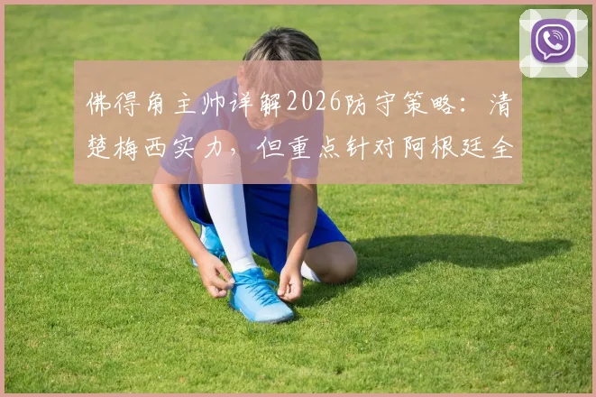 佛得角主帅详解2026防守策略：清楚梅西实力，但重点针对阿根廷全队部署