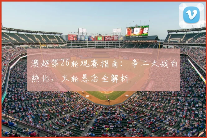 澳超第26轮观赛指南：争二大战白热化，末轮悬念全解析