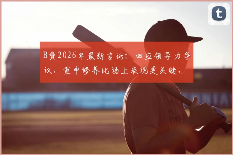 B费2026年最新言论：回应领导力争议，重申修养比场上表现更关键，直言外界长期误解其真实想法