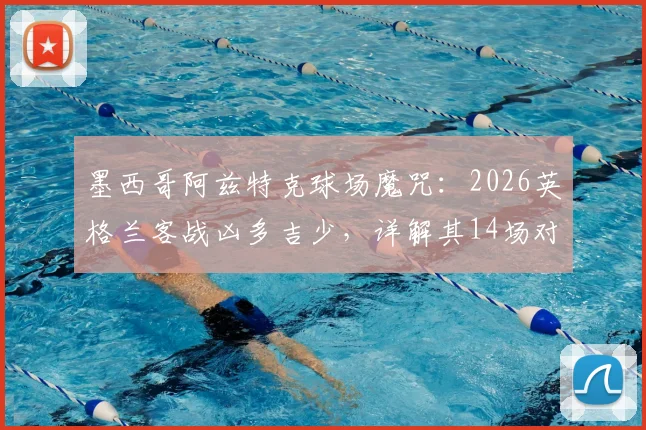 墨西哥阿兹特克球场魔咒：2026英格兰客战凶多吉少，详解其14场对欧洲队不败纪录