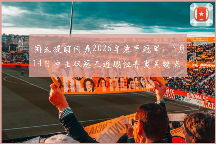 国米提前问鼎2026年意甲冠军,5月14日冲击双冠王迎战拉齐奥关键点解析