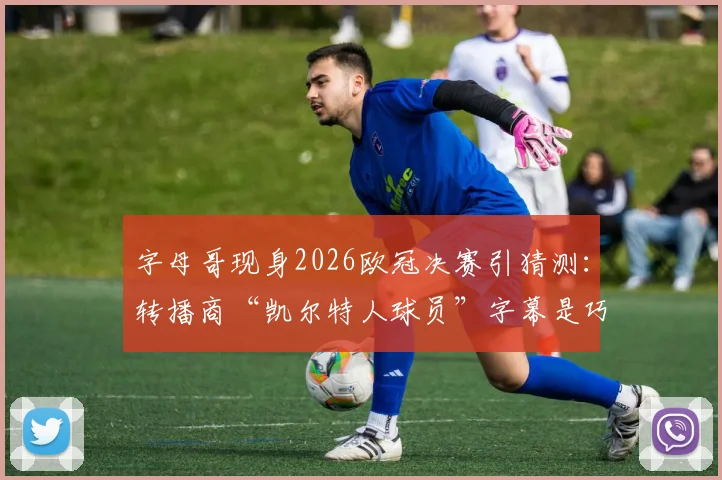 字母哥现身2026欧冠决赛引猜测：转播商“凯尔特人球员”字幕是巧合还是转会暗示？深度分析其加盟波士顿可能性