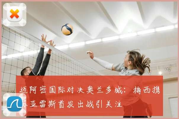 迈阿密国际对决奥兰多城：梅西携苏亚雷斯首发出战引关注