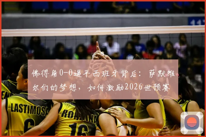 佛得角0-0逼平西班牙背后：萨默维尔们的梦想，如何激励2026世预赛的黑马征程？