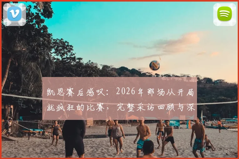 凯恩赛后感叹:2026年那场从开局就疯狂的比赛,完整采访回顾与深度解析