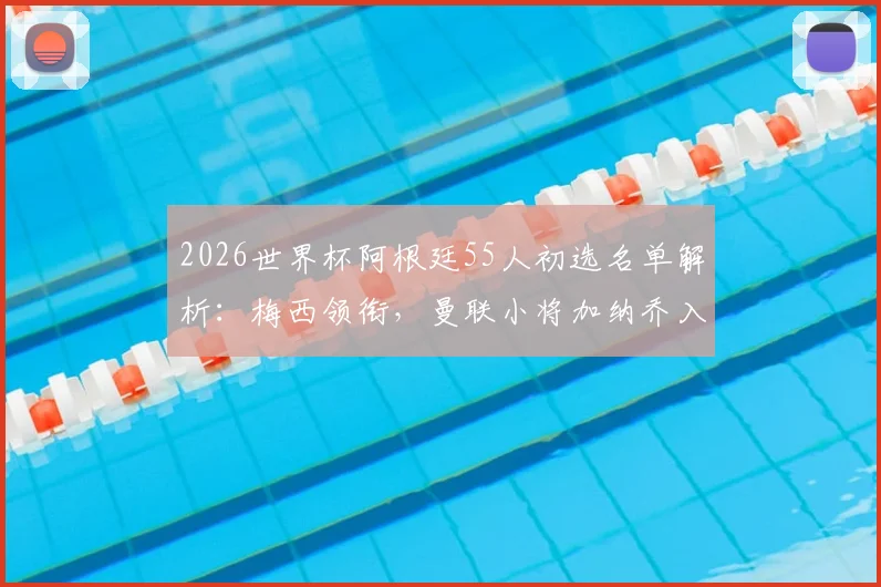 2026世界杯阿根廷55人初选名单解析：梅西领衔，曼联小将加纳乔入选引热议，完整阵容一睹为快