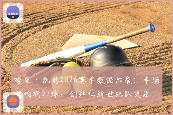 哈里·凯恩2026赛季数据炸裂:半场双响斩57球,创拜仁新世纪队史进球纪录,解析其如何登顶队史射手王