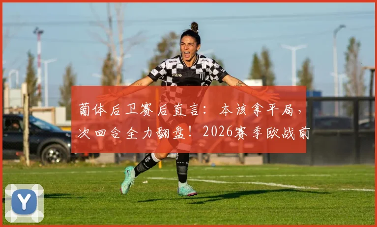 葡体后卫赛后直言:本该拿平局,次回合全力翻盘!2026赛季欧战前景分析