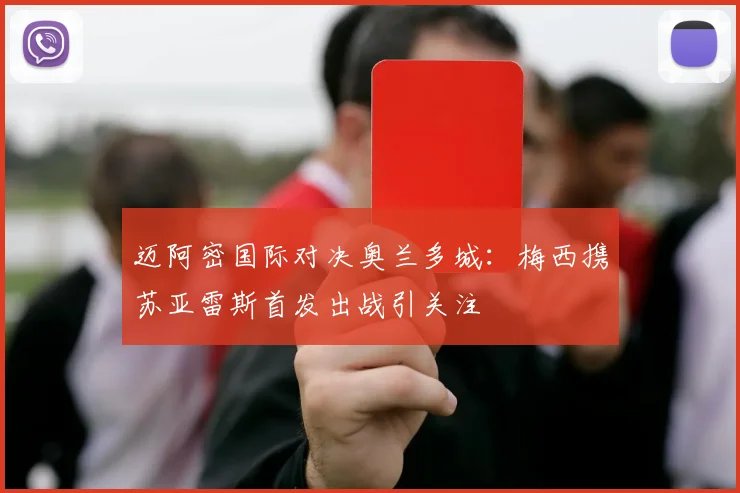 迈阿密国际对决奥兰多城:梅西携苏亚雷斯首发出战引关注