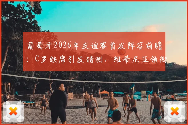 葡萄牙2026年友谊赛首发阵容前瞻：C罗缺席引发猜测，维蒂尼亚领衔出战名单解析