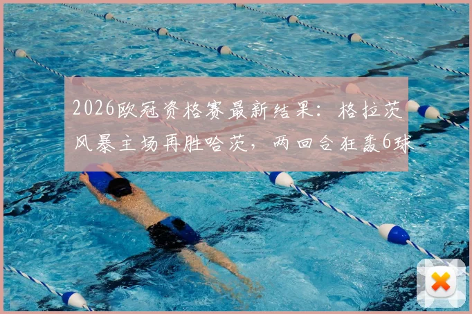 2026欧冠资格赛最新结果：格拉茨风暴主场再胜哈茨，两回合狂轰6球强势晋级