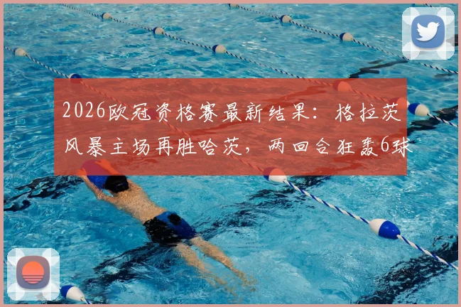 2026欧冠资格赛最新结果：格拉茨风暴主场再胜哈茨，两回合狂轰6球强势晋级