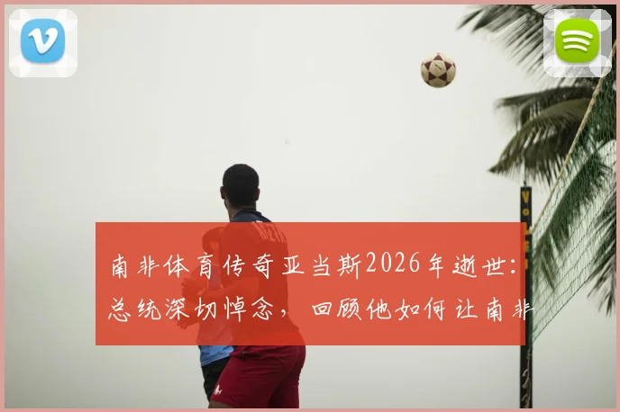南非体育传奇亚当斯2026年逝世:总统深切悼念,回顾他如何让南非闪耀世界体坛