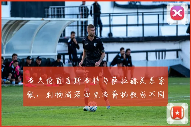 洛夫伦直言斯洛特与萨拉赫关系紧张，利物浦若由克洛普执教或不同