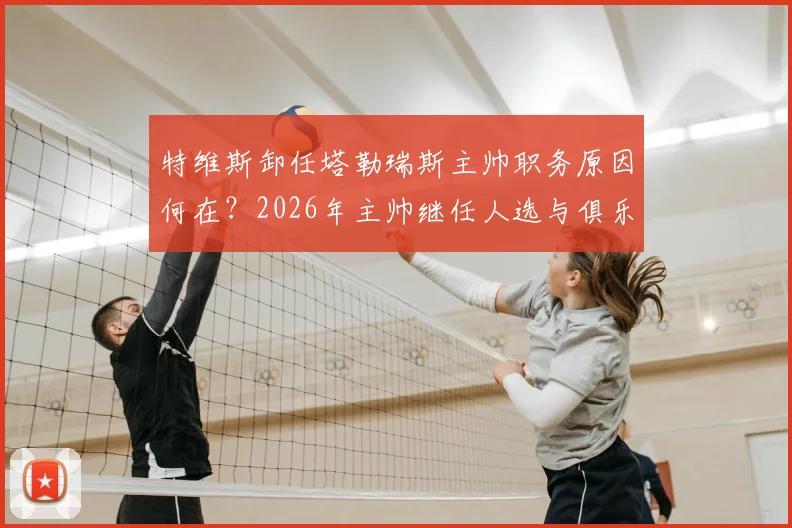 特维斯卸任塔勒瑞斯主帅职务原因何在？2026年主帅继任人选与俱乐部未来走向分析