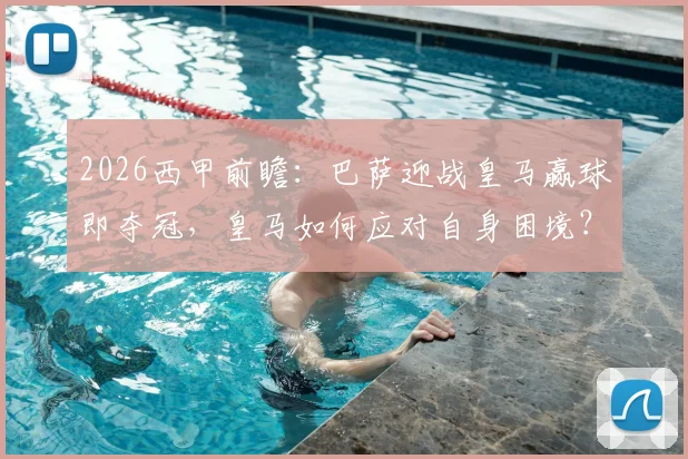 2026西甲前瞻：巴萨迎战皇马赢球即夺冠，皇马如何应对自身困境？
