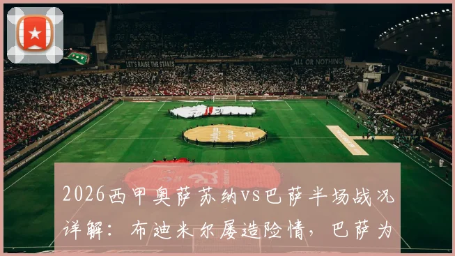 2026西甲奥萨苏纳vs巴萨半场战况详解:布迪米尔屡造险情,巴萨为何半场0-0遭零封?数据统计与关键镜头回顾