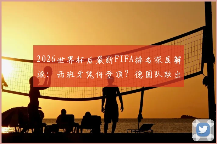 2026世界杯后最新FIFA排名深度解读：西班牙凭何登顶？德国队跌出前十原因何在？摩洛哥排名第六创历史