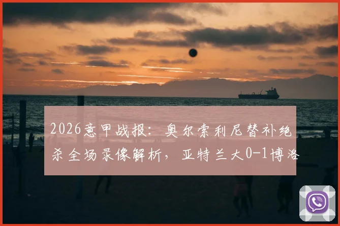 2026意甲战报：奥尔索利尼替补绝杀全场录像解析，亚特兰大0-1博洛尼亚吞主场首败，附赛后评分与积分榜